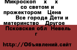 Микроскоп 100х-750х zoom, со светом и прожектором › Цена ­ 1 990 - Все города Дети и материнство » Другое   . Псковская обл.,Невель г.